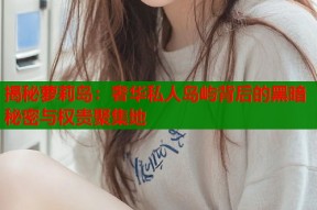 揭秘萝莉岛：奢华私人岛屿背后的黑暗秘密与权贵聚集地