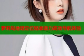 萝莉岛地理定位精准助力高效导航体验
