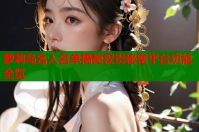 萝莉岛名人名单揭秘权贵秘密平台功能全览