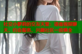 社交小萝莉的交友天堂：语音视频聊天、约会服务、兴趣社区一应俱全