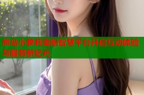 熊岛小萝莉南阳智慧平台开启互动体验与服务新纪元