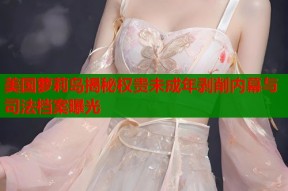 美国萝莉岛揭秘权贵未成年剥削内幕与司法档案曝光