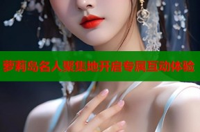 萝莉岛名人聚集地开启专属互动体验