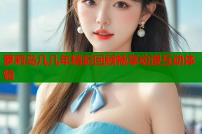 萝莉岛几几年精彩回顾畅享动漫互动体验