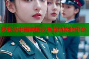 萝莉岛中国明星云集互动体验平台