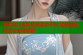 萝莉岛以色列总统互动平台 赋能智能对话与全球视野