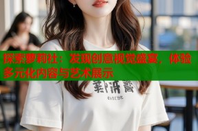 探索萝莉社：发现创意视觉盛宴，体验多元化内容与艺术展示