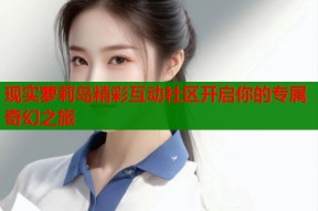 现实萝莉岛精彩互动社区开启你的专属奇幻之旅
