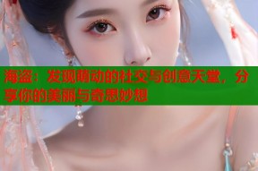 海盗：发现萌动的社交与创意天堂，分享你的美丽与奇思妙想