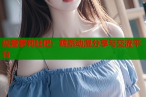 纯爱萝莉社吧：萌系动漫分享与交流平台