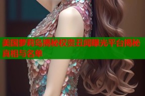 美国萝莉岛揭秘权贵丑闻曝光平台揭秘真相与名单