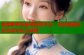 美国萝莉岛新闻时间平台：实时揭露权贵丑闻与社会真相