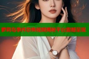 萝莉岛事件恐怖视频揭秘平台震撼呈现