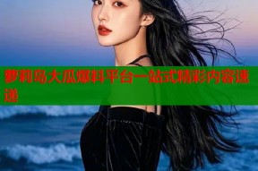萝莉岛大瓜爆料平台一站式精彩内容速递