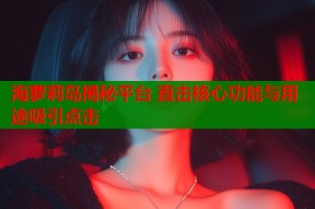 海萝莉岛揭秘平台 直击核心功能与用途吸引点击
