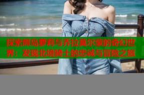 探索熊岛萝莉与乔拉莫尔蒙的奇幻世界：发现北境骑士的忠诚与冒险之旅