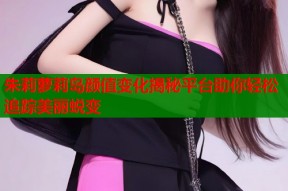 朱莉萝莉岛颜值变化揭秘平台助你轻松追踪美丽蜕变
