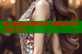特兰普萝莉岛揭秘平台 永葆青春与权力交汇中心