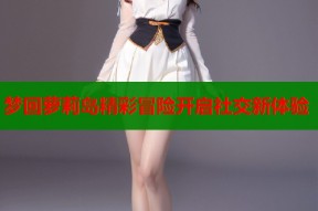 梦回萝莉岛精彩冒险开启社交新体验