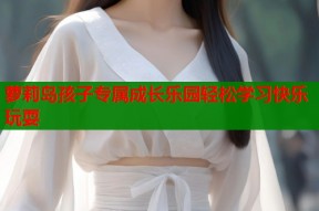 萝莉岛孩子专属成长乐园轻松学习快乐玩耍