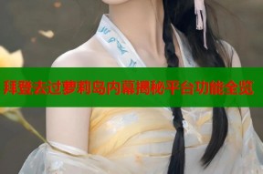 拜登去过萝莉岛内幕揭秘平台功能全览