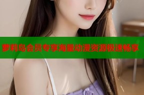 萝莉岛会员专享海量动漫资源极速畅享