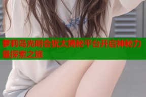 萝莉岛光明会犹太揭秘平台开启神秘力量探索之旅