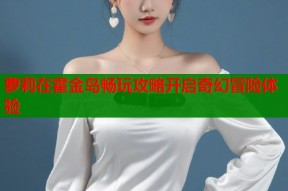 萝莉在霍金岛畅玩攻略开启奇幻冒险体验