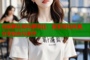 玛丽萝丝哥特萝莉社：探索哥特风潮，分享时尚与美学