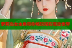 萝莉岛女主角带你畅玩精彩互动世界