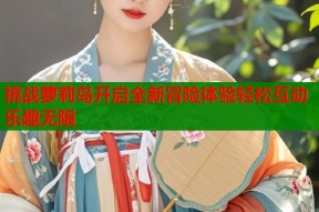挑战萝莉岛开启全新冒险体验轻松互动乐趣无限