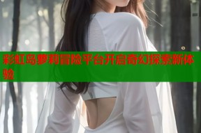 彩虹岛萝莉冒险平台开启奇幻探索新体验