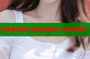 探索萝莉巫女岛的神秘魅力与独特推荐