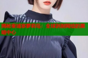 揭秘柬埔寨萝莉岛：全球剥削网络的黑暗中心