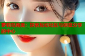 萝莉岛南美：探索互动社区与创意分享的中心