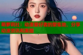 萌萝莉社：动漫爱好者的聚集地，分享动漫资讯和美图