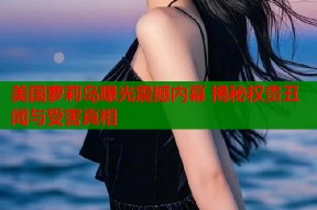 美国萝莉岛曝光震撼内幕 揭秘权贵丑闻与受害真相