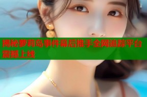 揭秘萝莉岛事件幕后推手全网追踪平台震撼上线