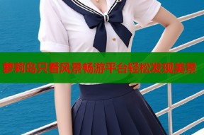 萝莉岛只看风景畅游平台轻松发现美景