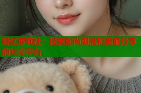 粉红萝莉社：探索时尚潮流和美丽分享的社交平台