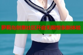 萝莉岛创意社区开启无限想象新体验