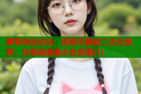 萝莉专区论坛：探索可爱的二次元世界，分享动漫美少女灵感(1)