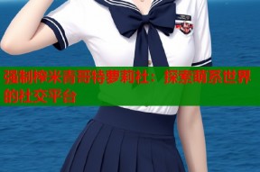 强制榨米青哥特萝莉社：探索萌系世界的社交平台