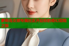 萝莉岛女郎专属社区开启你的奇幻冒险之旅