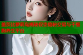 盖茨比萝莉岛揭秘权贵隐秘交易与干细胞养生平台