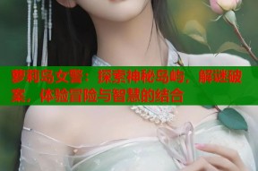 萝莉岛女警：探索神秘岛屿，解谜破案，体验冒险与智慧的结合