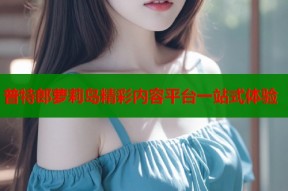 普特郎萝莉岛精彩内容平台一站式体验