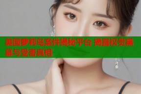 美国萝莉岛案件揭秘平台 揭露权贵黑幕与受害真相