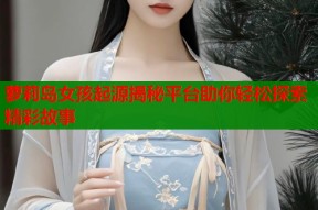 萝莉岛女孩起源揭秘平台助你轻松探索精彩故事