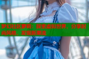 梦幻社区萝莉：探索虚拟世界，分享时尚风格，发现新潮流